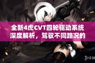 全新4虎CVT四轮驱动系统深度解析，驾驭不同路况的完美选择