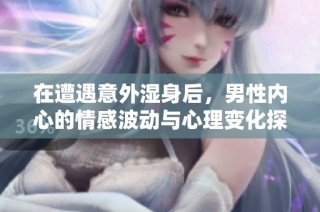 在遭遇意外湿身后，男性内心的情感波动与心理变化探讨