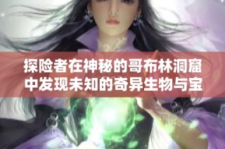 探险者在神秘的哥布林洞窟中发现未知的奇异生物与宝藏