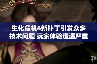 生化危机6新补丁引发众多技术问题 玩家体验遭遇严重挑战
