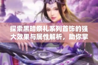 探索黑暗祭礼系列首饰的强大效果与属性解析，助你掌控DNF攻略秘诀
