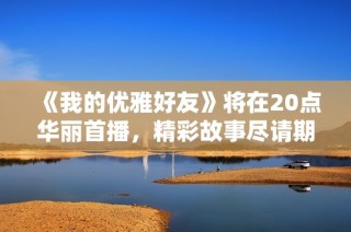 《我的优雅好友》将在20点华丽首播，精彩故事尽请期待！