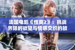 法国电影《性爽2》：挑战界限的欲望与情感交织的故事分析
