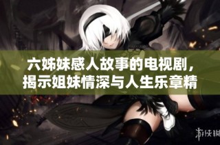 六姊妹感人故事的电视剧，揭示姐妹情深与人生乐章精彩纷呈