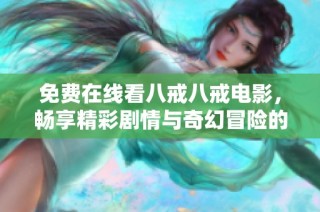 免费在线看八戒八戒电影，畅享精彩剧情与奇幻冒险的完美体验