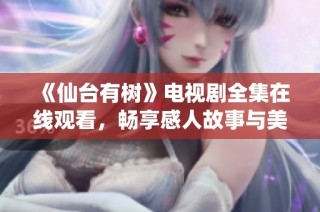《仙台有树》电视剧全集在线观看，畅享感人故事与美丽风景