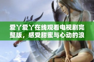 爱丫爱丫在线观看电视剧完整版，感受甜蜜与心动的浪漫情节