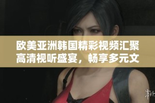 欧美亚洲韩国精彩视频汇聚高清视听盛宴，畅享多元文化魅力