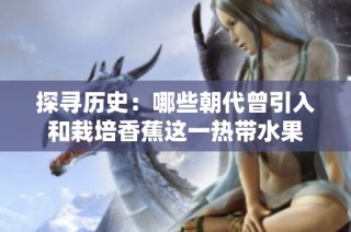 探寻历史：哪些朝代曾引入和栽培香蕉这一热带水果