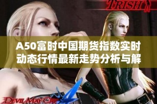 A50富时中国期货指数实时动态行情最新走势分析与解读