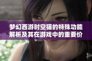 梦幻西游时空猫的特殊功能解析及其在游戏中的重要价值