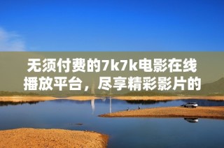 无须付费的7k7k电影在线播放平台，尽享精彩影片的全新体验