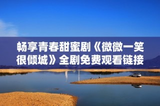 畅享青春甜蜜剧《微微一笑很倾城》全剧免费观看链接分享