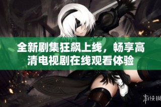 全新剧集狂飙上线，畅享高清电视剧在线观看体验