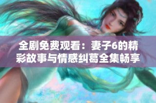 全剧免费观看：妻子6的精彩故事与情感纠葛全集畅享体验