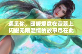 遇见你，暖暖爱意在荧幕上闪耀无限温情的故事尽在此刻在线观看