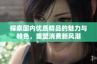 探索国内优质精品的魅力与特色，重塑消费新风潮