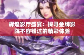 辉煌影厅盛宴：探寻金牌影院不容错过的精彩体验