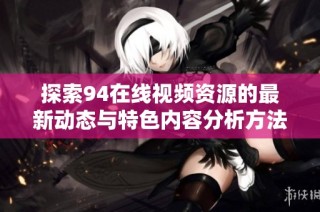 探索94在线视频资源的最新动态与特色内容分析方法