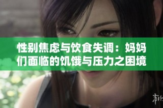 性别焦虑与饮食失调：妈妈们面临的饥饿与压力之困境