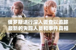 俄罗斯进行深入调查以追踪最新的失踪人员和事件真相
