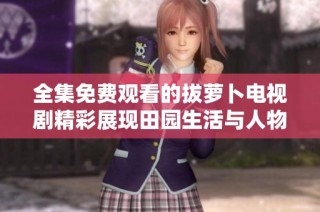 全集免费观看的拔萝卜电视剧精彩展现田园生活与人物情感