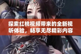 探索红桃视频带来的全新视听体验，畅享无尽精彩内容
