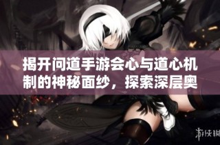 揭开问道手游会心与道心机制的神秘面纱，探索深层奥义与精髓之谜