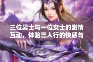 三位男士与一位女士的激情互动，体验三人行的快感与乐趣