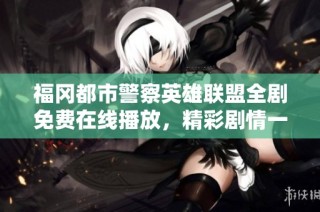 福冈都市警察英雄联盟全剧免费在线播放，精彩剧情一网打尽