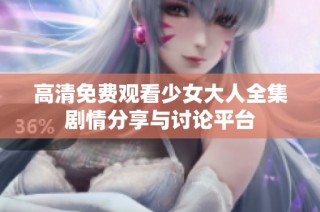 高清免费观看少女大人全集剧情分享与讨论平台