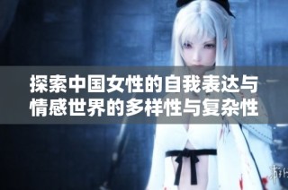 探索中国女性的自我表达与情感世界的多样性与复杂性