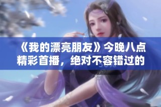 《我的漂亮朋友》今晚八点精彩首播，绝对不容错过的青春故事！