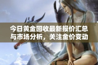 今日黄金回收最新报价汇总与市场分析，关注金价变动机遇