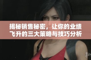 揭秘销售秘密，让你的业绩飞升的三大策略与技巧分析