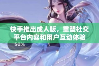快手推出成人版，重塑社交平台内容和用户互动体验