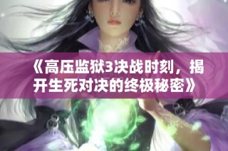 《高压监狱3决战时刻，揭开生死对决的终极秘密》