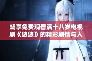 畅享免费观看满十八岁电视剧《悠悠》的精彩剧情与人生思考