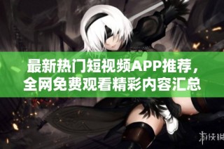 最新热门短视频APP推荐，全网免费观看精彩内容汇总