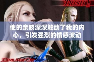 他的亲吻深深触动了我的内心，引发强烈的情感波动
