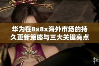 华为在8x8x海外市场的持久更新策略与三大关键亮点解析