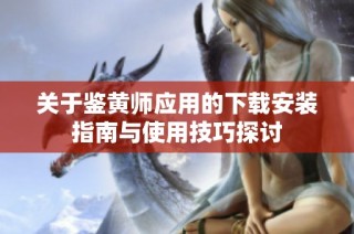 关于鉴黄师应用的下载安装指南与使用技巧探讨