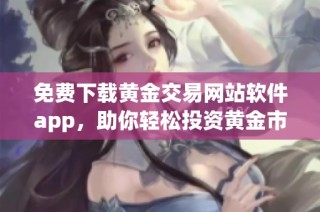 免费下载黄金交易网站软件app，助你轻松投资黄金市场