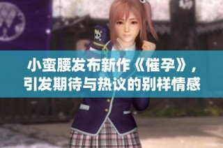 小蛮腰发布新作《催孕》，引发期待与热议的别样情感之旅(1)