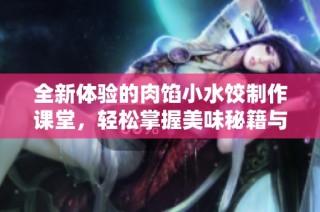 全新体验的肉馅小水饺制作课堂，轻松掌握美味秘籍与技巧