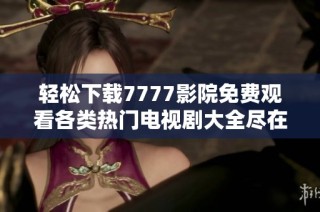 轻松下载7777影院免费观看各类热门电视剧大全尽在掌握中