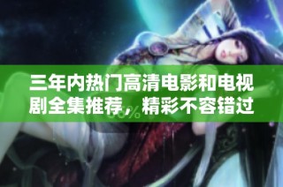三年内热门高清电影和电视剧全集推荐，精彩不容错过