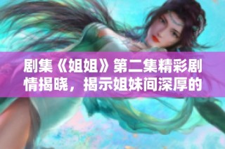 剧集《姐姐》第二集精彩剧情揭晓，揭示姐妹间深厚的情感与冲突