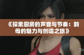 《探索厨房的声音与节奏：韵母的魅力与创造之旅》