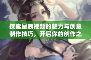 探索星辰视频的魅力与创意制作技巧，开启你的创作之旅